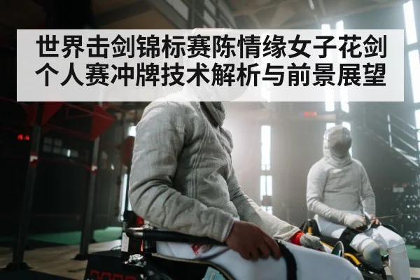 世界击剑锦标赛陈情缘女子花剑个人赛冲牌技术解析与前景展望