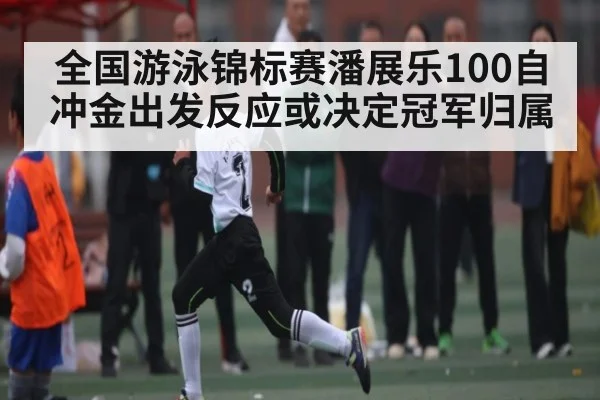 全国游泳锦标赛潘展乐100自冲金出发反应或决定冠军归属