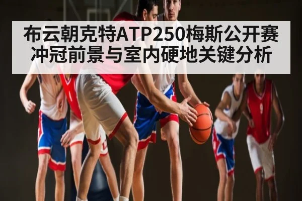 布云朝克特ATP250梅斯公开赛冲冠前景与室内硬地关键分析