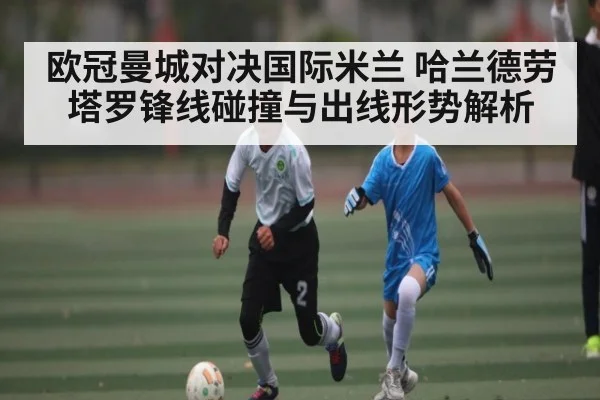 欧冠曼城对决国际米兰 哈兰德劳塔罗锋线碰撞与出线形势解析