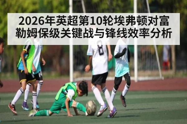 2026年英超第10轮埃弗顿对富勒姆保级关键战与锋线效率分析