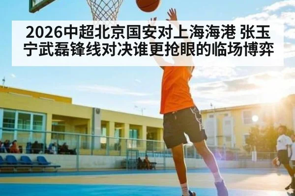 2026中超北京国安对上海海港 张玉宁武磊锋线对决谁更抢眼的临场博弈