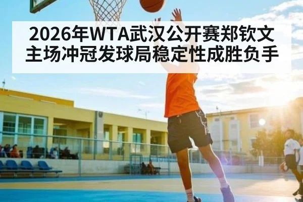 2026年WTA武汉公开赛郑钦文主场冲冠发球局稳定性成胜负手